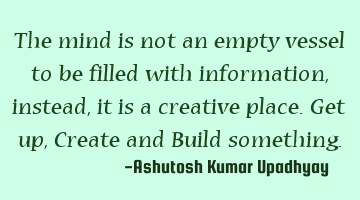 The mind is not an empty vessel to be filled with information, instead, it is a creative place. Get