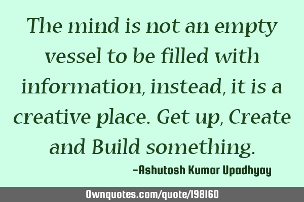 The mind is not an empty vessel to be filled with information, instead, it is a creative place. Get