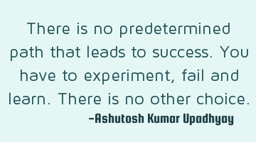There is no predetermined path that leads to success. You have to experiment, fail and learn. There