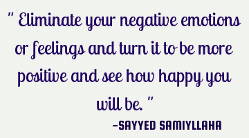 " Eliminate your negative emotions or feelings and turn it to be more positive and see how happy