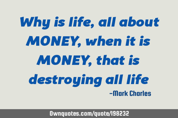 Why is life,
all about MONEY,
when it is MONEY,
that is destroying all