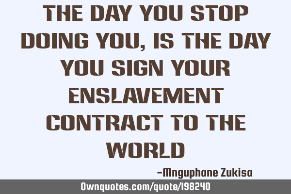 The day you stop doing you, is the day you sign your enslavement contract to the