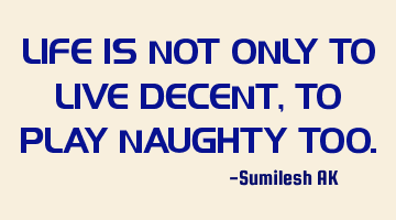 LIFE IS NOT ONLY TO LIVE DECENT, TO PLAY NAUGHTY TOO.