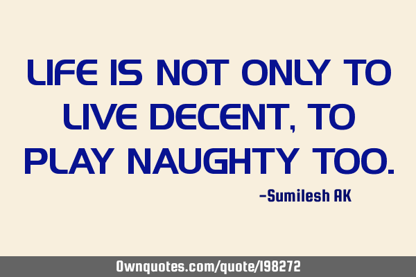 LIFE IS NOT ONLY TO LIVE DECENT, TO PLAY NAUGHTY TOO