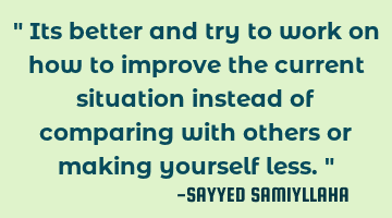 " Its better and try to work on how to improve the current situation instead of comparing with