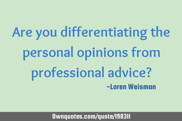 Are you differentiating the personal opinions from professional advice?