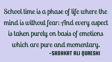 School time is a phase of life where the mind is without fear;
And every aspect is taken purely on