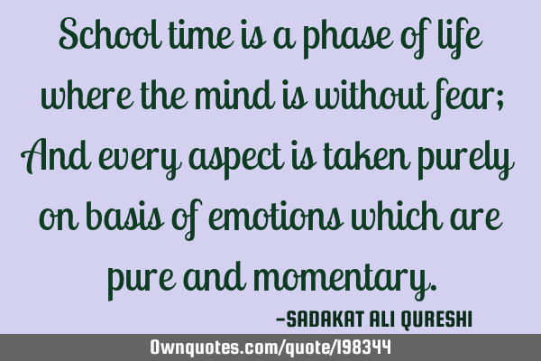 School time is a phase of life where the mind is without fear;
And every aspect is taken purely on