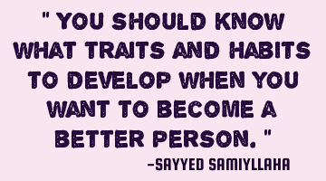 " You should  know what traits and habits to develop when you want to become a better person. "