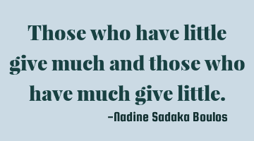 Those who have little give much and those who have much give little.