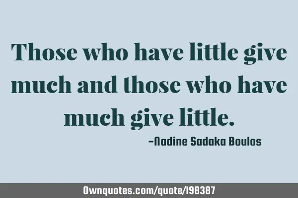 Those who have little give much and those who have much give