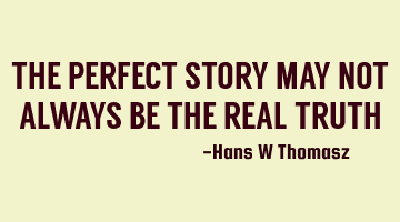THE PERFECT STORY MAY NOT ALWAYS BE THE REAL TRUTH