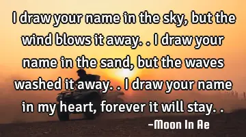 I draw your name in the sky, but the wind blows it away.. I draw your name in the sand, but the