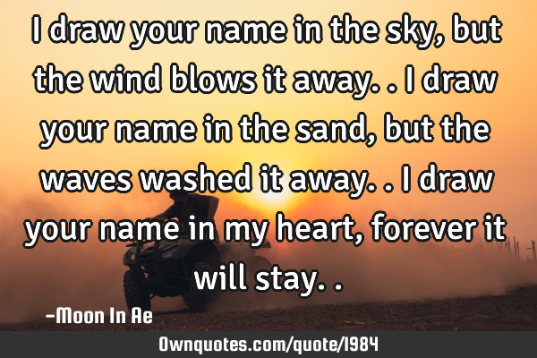 I draw your name in the sky, but the wind blows it away.. I draw your name in the sand, but the