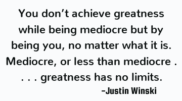 You don’t achieve greatness while being mediocre but by being you, no matter what it is. Mediocre,