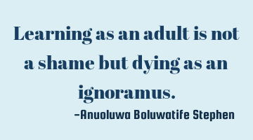 Learning as an adult is not a shame but dying as an ignoramus.
