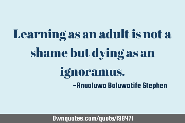 Learning as an adult is not a shame but dying as an