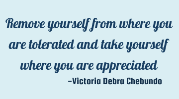 Remove yourself from where you are tolerated and take yourself where you are appreciated