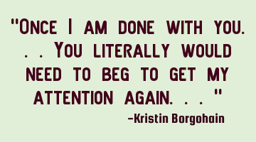 "Once i am done with you...
You literally would need to beg to get my attention again..."