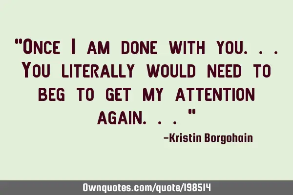 "Once i am done with you...
You literally would need to beg to get my attention again..."