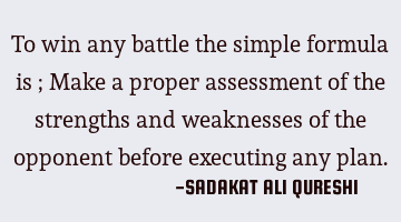 To win any battle the simple formula is ;
Make a proper assessment of the strengths and weaknesses