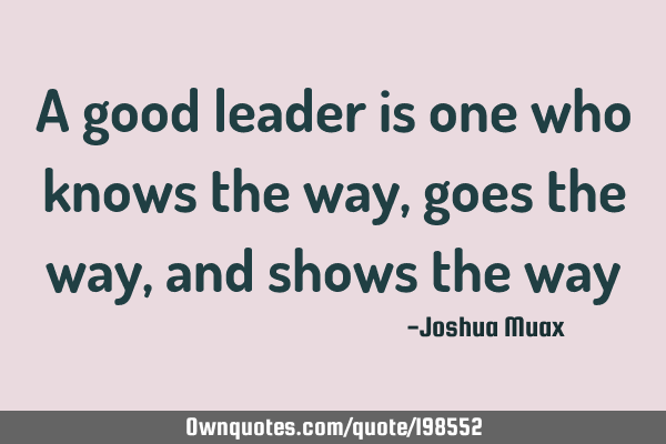 A good leader is one who knows the way,goes the way,and shows the