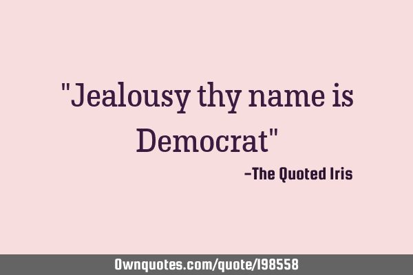 "Jealousy thy name is Democrat"