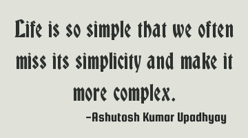 Life is so simple that we often miss its simplicity and make it more complex.