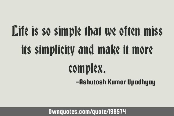 Life is so simple that we often miss its simplicity and make it more