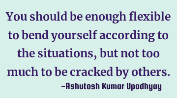 You should be enough flexible to bend yourself according to the situations, but not too much to be