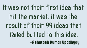 It was not their first idea that hit the market, it was the result of their 99 ideas that failed