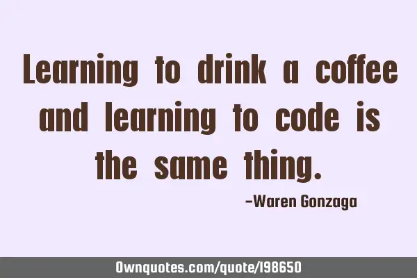 Learning to drink a coffee and learning to code is the same