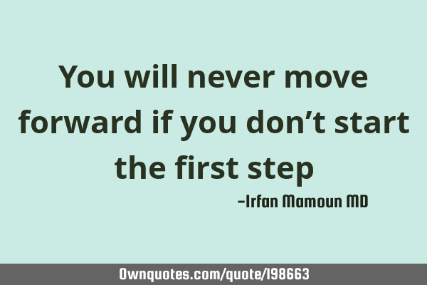 You will never move forward if you don’t start the first step ...