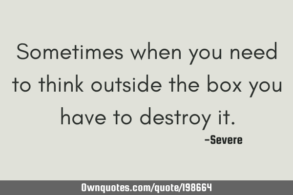 Sometimes when you need to think outside the box you have to destroy