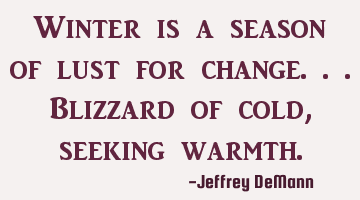 Winter is a season of lust for change...
Blizzard of cold, 
seeking warmth.
