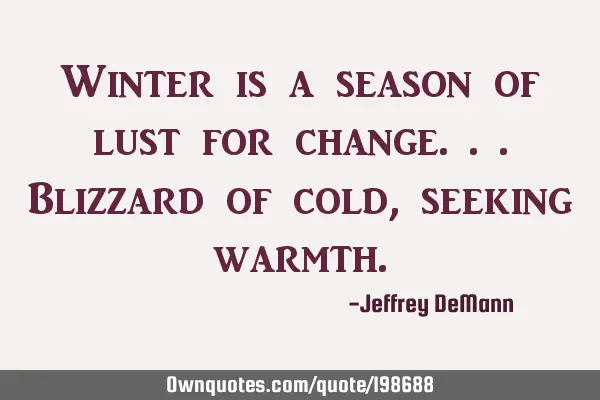 Winter is a season of lust for change...
Blizzard of cold, 
seeking