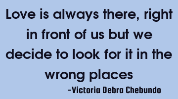 Love is always there, right in front of us but we decide to look for it in the wrong places