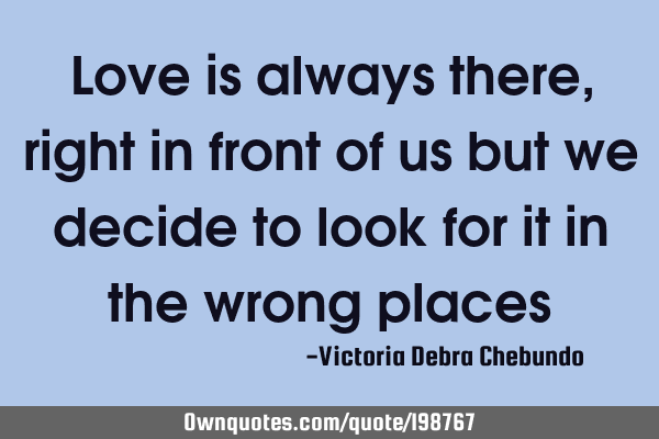 Love is always there, right in front of us but we decide to look for it in the wrong