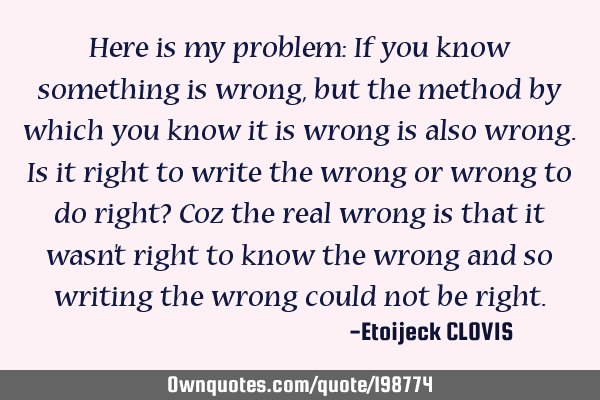 Here is my problem: If you know something is wrong, but the method by which you know it is wrong is