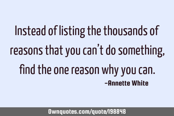 Instead of listing the thousands of reasons that you can’t do something, find the one reason why