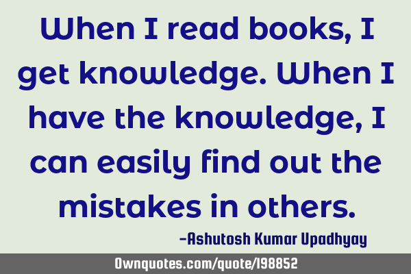 When I read books, I get knowledge. When I have the knowledge, I can easily find out the mistakes