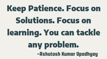 Keep Patience. Focus on Solutions. Focus on learning. You can tackle any problem.