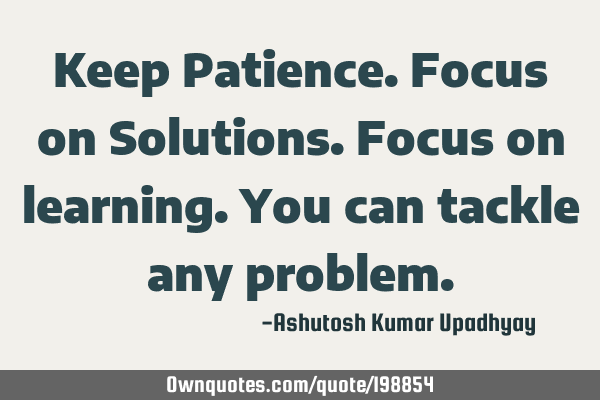 Keep Patience. Focus on Solutions. Focus on learning. You can tackle any