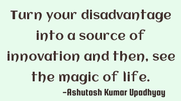 Turn your disadvantage into a source of innovation and then, see the magic of life.