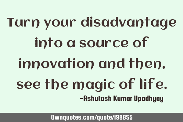 Turn your disadvantage into a source of innovation and then, see the magic of