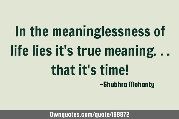 In the meaninglessness of life lies it