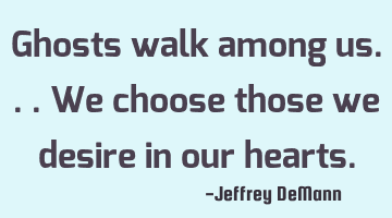 Ghosts walk among us...
We choose those we desire
in our hearts.