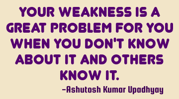 Your weakness is a great problem for you when you don