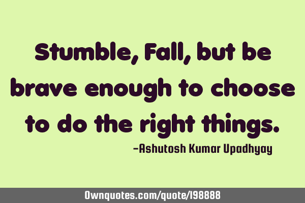 Stumble, Fall, but be brave enough to choose to do the right