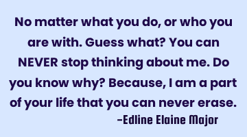 No matter what you do, or who you are with. Guess what? You can NEVER stop thinking about me. Do